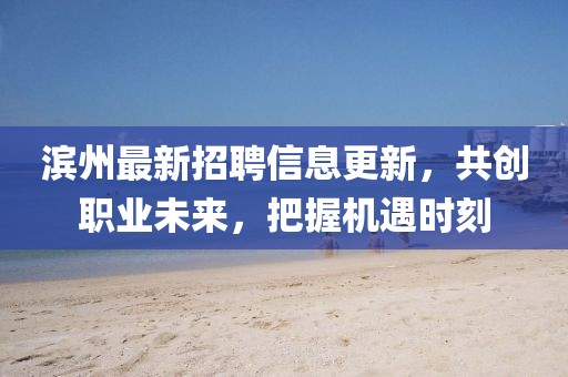 滨州最新招聘信息更新，共创职业未来，把握机遇时刻