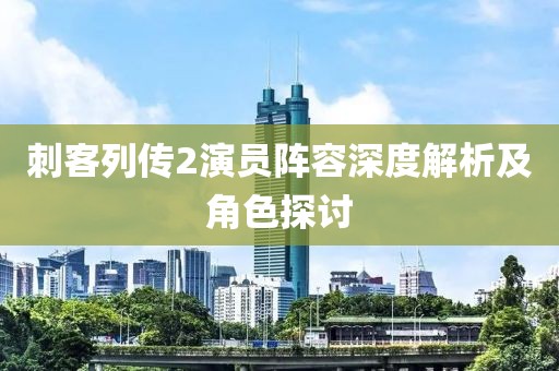 刺客列传2演员阵容深度解析及角色探讨