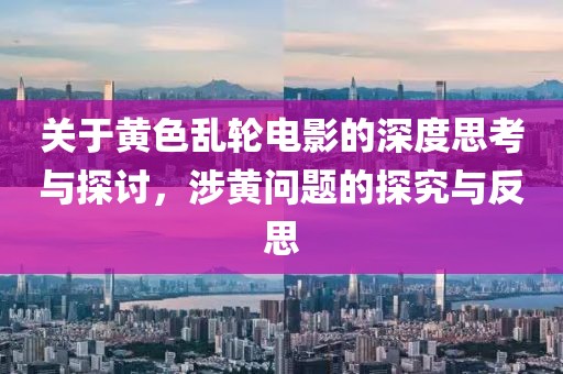 关于黄色乱轮电影的深度思考与探讨，涉黄问题的探究与反思
