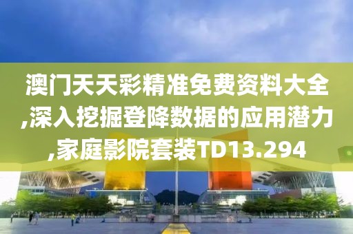 澳门天天彩精准免费资料大全,深入挖掘登降数据的应用潜力,家庭影院套装TD13.294