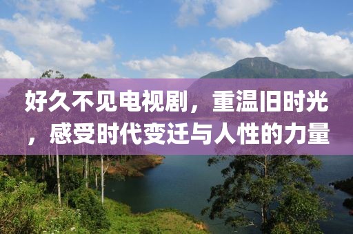 好久不见电视剧，重温旧时光，感受时代变迁与人性的力量