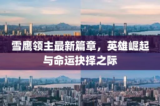 雪鹰领主最新篇章，英雄崛起与命运抉择之际