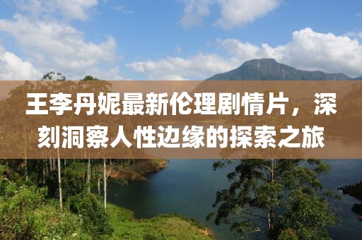 王李丹妮最新伦理剧情片，深刻洞察人性边缘的探索之旅