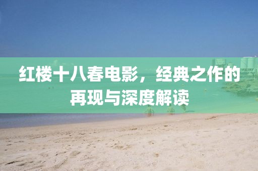 红楼十八春电影，经典之作的再现与深度解读
