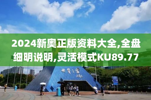 2024新奥正版资料大全,全盘细明说明,灵活模式KU89.77