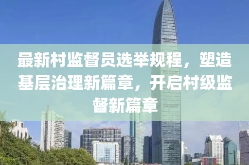 最新村监督员选举规程，塑造基层治理新篇章，开启村级监督新篇章