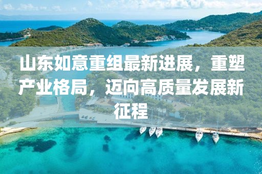 山东如意重组最新进展，重塑产业格局，迈向高质量发展新征程