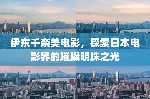 伊东千奈美电影，探索日本电影界的璀璨明珠之光