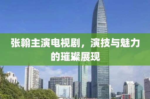 张翰主演电视剧，演技与魅力的璀璨展现