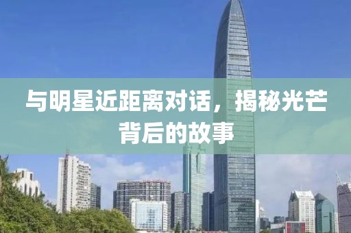 与明星近距离对话，揭秘光芒背后的故事