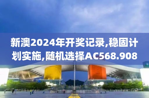 新澳2024年开奖记录,稳固计划实施,随机选择AC568.908