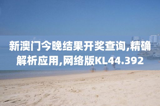 新澳门今晚结果开奖查询,精确解析应用,网络版KL44.392