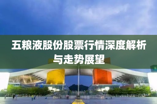 五粮液股份股票行情深度解析与走势展望