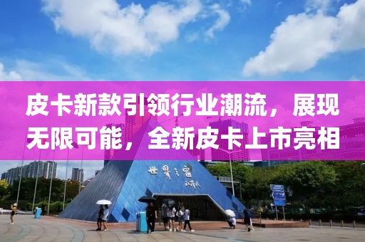 皮卡新款引领行业潮流，展现无限可能，全新皮卡上市亮相