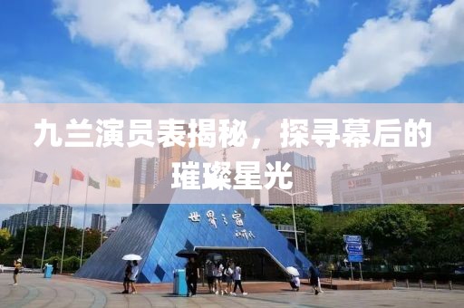 九兰演员表揭秘，探寻幕后的璀璨星光