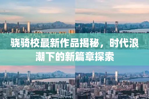 骁骑校最新作品揭秘，时代浪潮下的新篇章探索