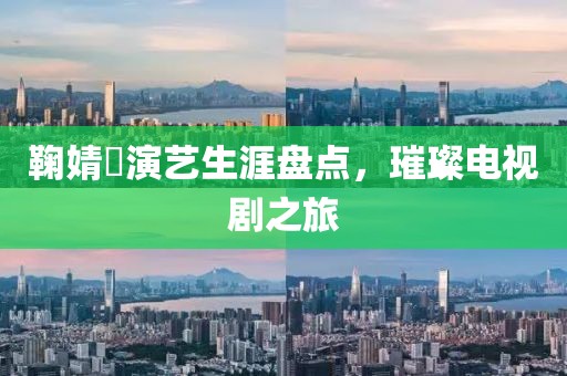 鞠婧祎演艺生涯盘点，璀璨电视剧之旅