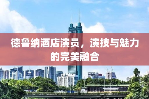 德鲁纳酒店演员，演技与魅力的完美融合
