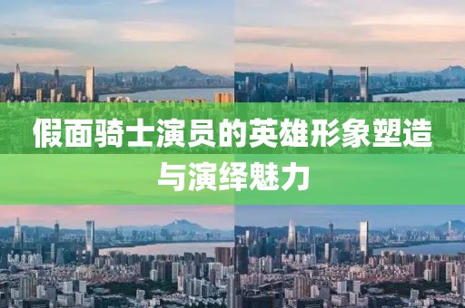 假面骑士演员的英雄形象塑造与演绎魅力