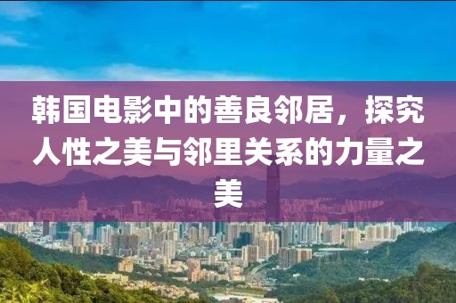 韩国电影中的善良邻居，探究人性之美与邻里关系的力量之美