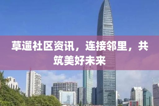 草遛社区资讯，连接邻里，共筑美好未来