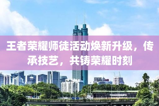 王者荣耀师徒活动焕新升级，传承技艺，共铸荣耀时刻