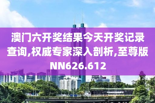 澳门六开奖结果今天开奖记录查询,权威专家深入剖析,至尊版NN626.612