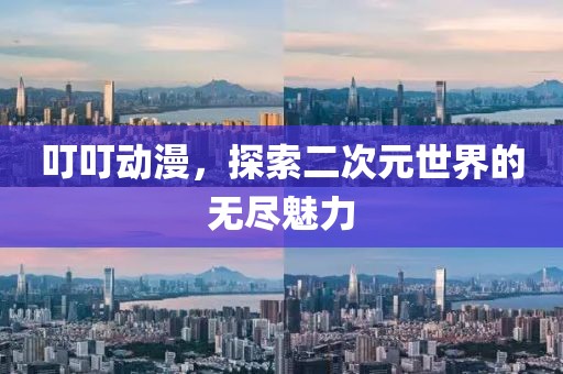 叮叮动漫，探索二次元世界的无尽魅力
