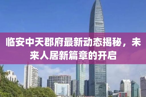 临安中天郡府最新动态揭秘，未来人居新篇章的开启