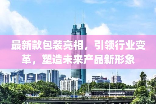 最新款包装亮相，引领行业变革，塑造未来产品新形象