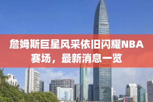 詹姆斯巨星风采依旧闪耀NBA赛场，最新消息一览