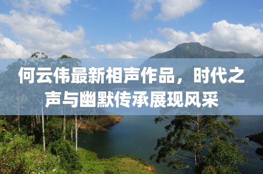 何云伟最新相声作品，时代之声与幽默传承展现风采