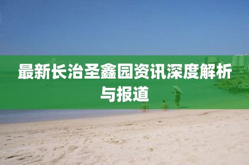 最新长治圣鑫园资讯深度解析与报道