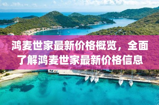 鸿麦世家最新价格概览，全面了解鸿麦世家最新价格信息