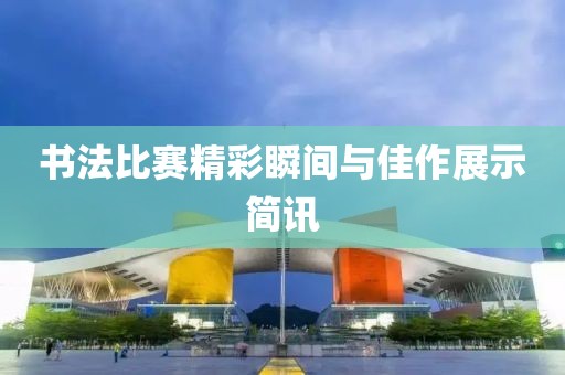 书法比赛精彩瞬间与佳作展示简讯