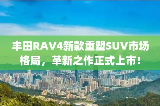 丰田RAV4新款重塑SUV市场格局，革新之作正式上市！