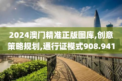 2024澳门精准正版图库,创意策略规划,通行证模式908.941