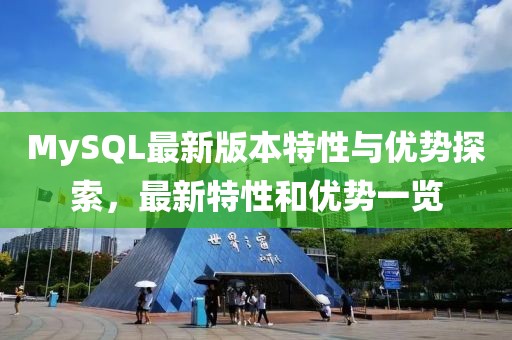 MySQL最新版本特性与优势探索，最新特性和优势一览