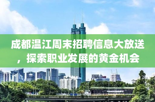 成都温江周末招聘信息大放送，探索职业发展的黄金机会