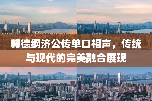 郭德纲济公传单口相声，传统与现代的完美融合展现