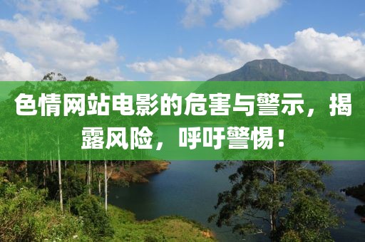 色情网站电影的危害与警示，揭露风险，呼吁警惕！