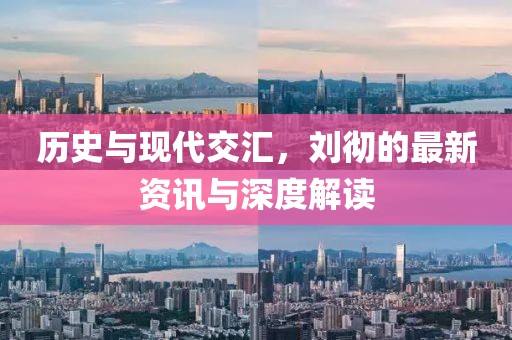 历史与现代交汇，刘彻的最新资讯与深度解读