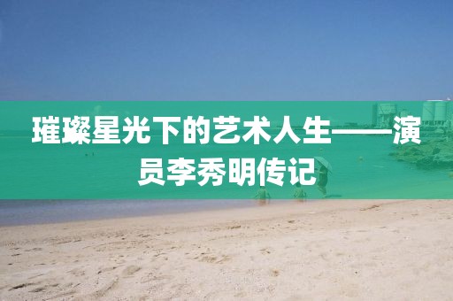 璀璨星光下的艺术人生——演员李秀明传记