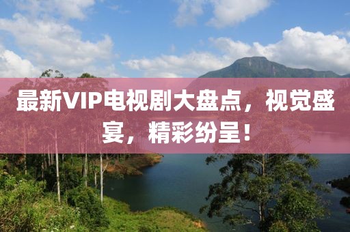 最新VIP电视剧大盘点，视觉盛宴，精彩纷呈！
