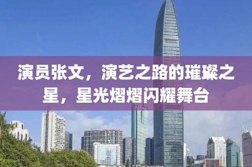 演员张文，演艺之路的璀璨之星，星光熠熠闪耀舞台