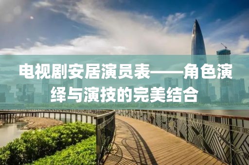 电视剧安居演员表——角色演绎与演技的完美结合
