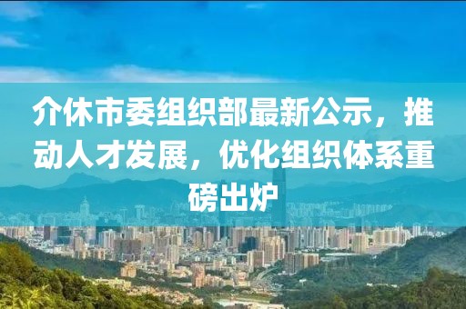 介休市委组织部最新公示，推动人才发展，优化组织体系重磅出炉