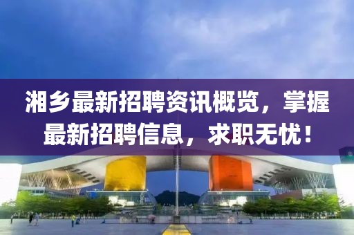 湘乡最新招聘资讯概览，掌握最新招聘信息，求职无忧！