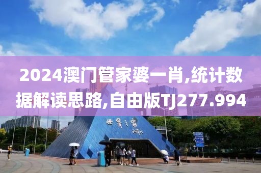 2024澳门管家婆一肖,统计数据解读思路,自由版TJ277.994