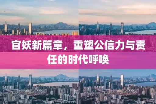 官妖新篇章，重塑公信力与责任的时代呼唤